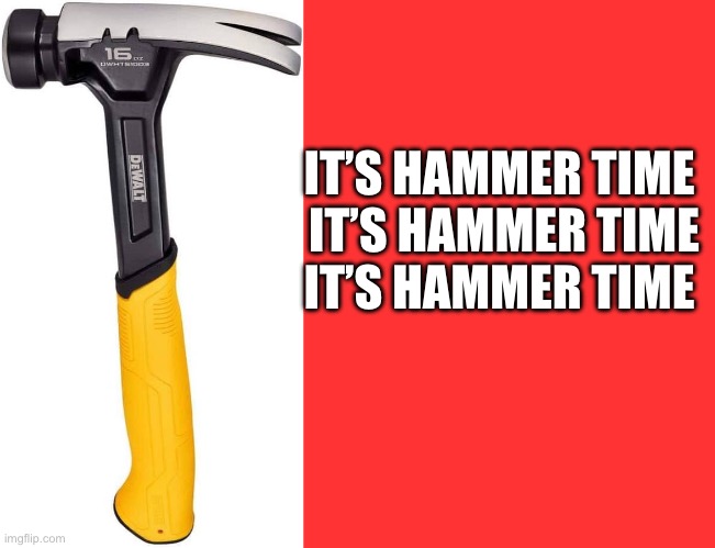 Its hammer time | IT’S HAMMER TIME 
IT’S HAMMER TIME
IT’S HAMMER TIME | image tagged in song,mc hammer,hammer | made w/ Imgflip meme maker