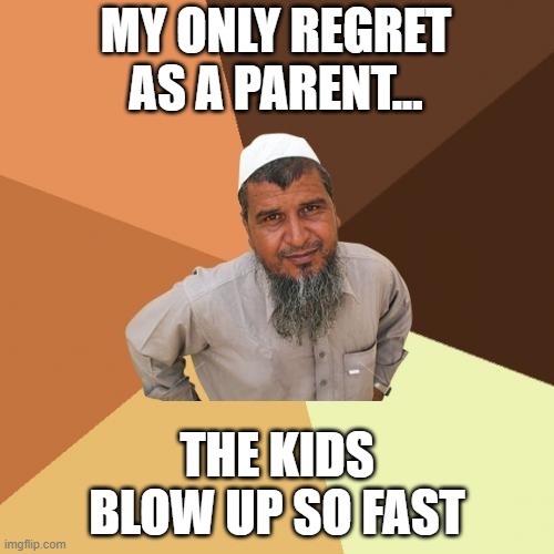 Muslim Dad | MY ONLY REGRET AS A PARENT... THE KIDS BLOW UP SO FAST | image tagged in memes,ordinary muslim man | made w/ Imgflip meme maker