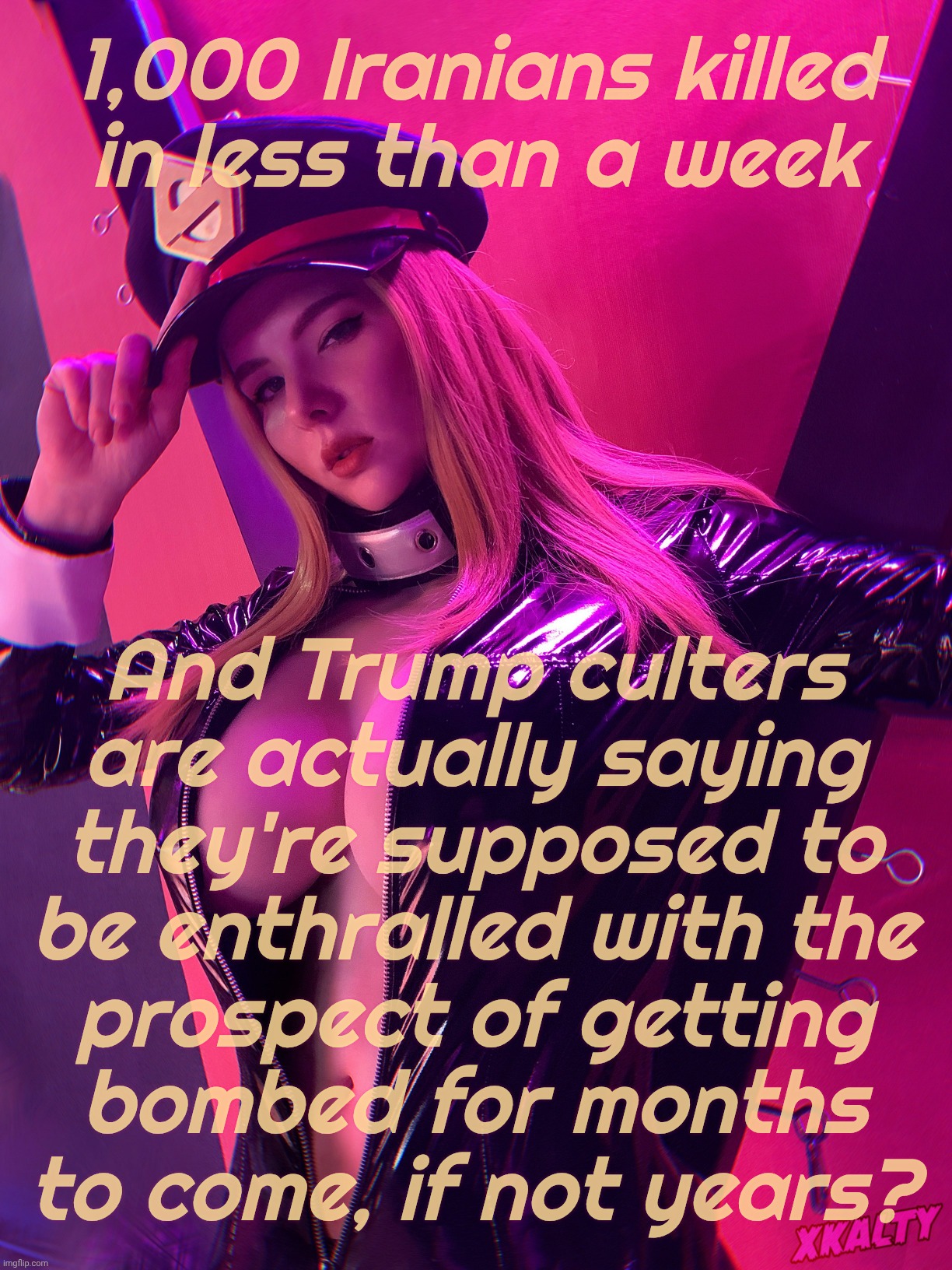 Xkalty | 1,000 Iranians killed
in less than a week And Trump culters
are actually saying
they're supposed to
be enthralled with the
prospect of getti | image tagged in xkalty | made w/ Imgflip meme maker