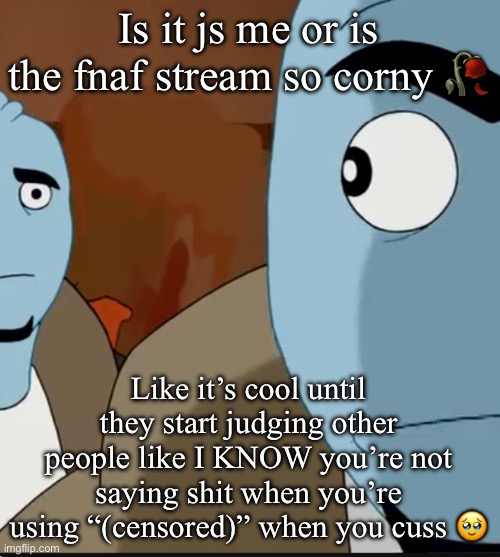 Like broo | Is it js me or is the fnaf stream so corny 🥀; Like it’s cool until they start judging other people like I KNOW you’re not saying shit when you’re using “(censored)” when you cuss 🥹 | image tagged in bombastic side eye | made w/ Imgflip meme maker