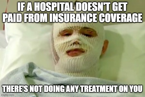 hospital bed survivor burn victim | IF A HOSPITAL DOESN'T GET PAID FROM INSURANCE COVERAGE THERE'S NOT DOING ANY TREATMENT ON YOU | image tagged in hospital bed survivor burn victim | made w/ Imgflip meme maker