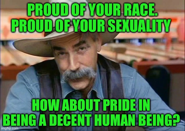 Sam Elliott special kind of stupid | PROUD OF YOUR RACE. PROUD OF YOUR SEXUALITY; HOW ABOUT PRIDE IN BEING A DECENT HUMAN BEING? | image tagged in sam elliott special kind of stupid | made w/ Imgflip meme maker