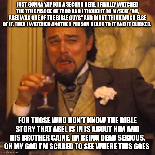 Spoilers if you haven't seen it | JUST GONNA YAP FOR A SECOND HERE. I FINALLY WATCHED THE 7TH EPISODE OF TADC AND I THOUGHT TO MYSELF "OH, ABEL WAS ONE OF THE BIBLE GUYS" AND DIDNT THINK MUCH ELSE OF IT. THEN I WATCHED ANOTHER PERSON REACT TO IT AND IT CLICKED. FOR THOSE WHO DON'T KNOW THE BIBLE STORY THAT ABEL IS IN IS ABOUT HIM AND HIS BROTHER CAINE. IM BEING DEAD SERIOUS. OH MY GOD I'M SCARED TO SEE WHERE THIS GOES | image tagged in memes,laughing leo | made w/ Imgflip meme maker
