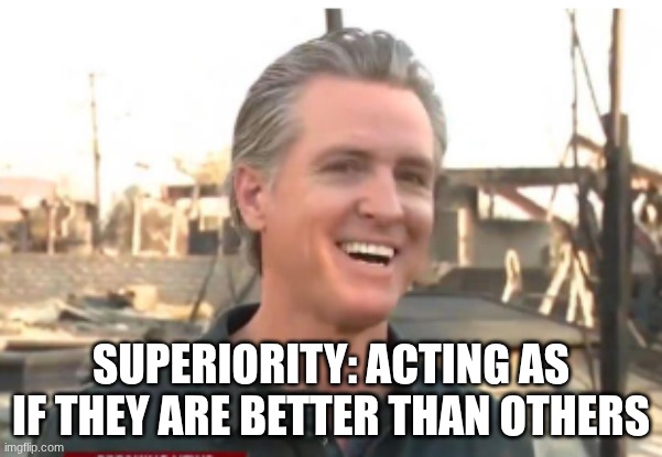 Gavin Newsom | SUPERIORITY: ACTING AS IF THEY ARE BETTER THAN OTHERS | image tagged in gavin newsom | made w/ Imgflip meme maker