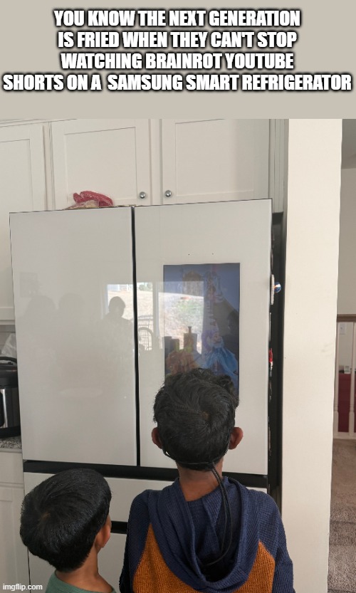 God help us now | YOU KNOW THE NEXT GENERATION IS FRIED WHEN THEY CAN'T STOP WATCHING BRAINROT YOUTUBE SHORTS ON A  SAMSUNG SMART REFRIGERATOR | image tagged in kids these days | made w/ Imgflip meme maker
