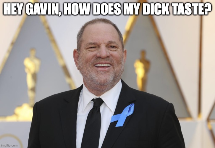 Weinstein | HEY GAVIN, HOW DOES MY DICK TASTE? | image tagged in funny | made w/ Imgflip meme maker