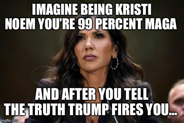 Lucky lucky her | IMAGINE BEING KRISTI NOEM YOU’RE 99 PERCENT MAGA; AND AFTER YOU TELL THE TRUTH TRUMP FIRES YOU… | image tagged in kristi noem,ice,trump | made w/ Imgflip meme maker