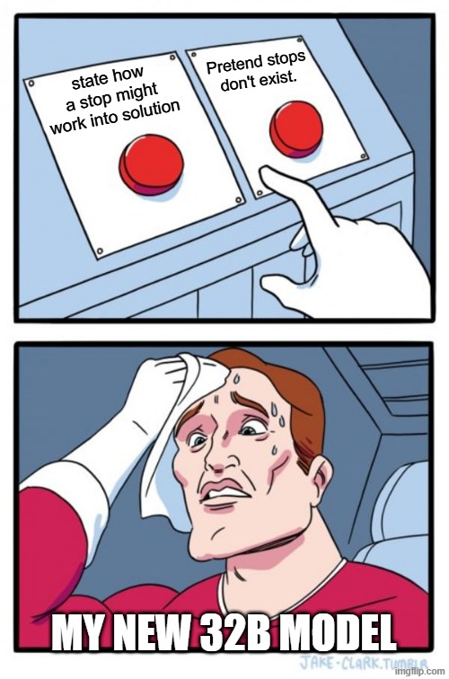 Two Buttons Meme | Pretend stops don't exist. state how a stop might work into solution; MY NEW 32B MODEL | image tagged in memes,two buttons | made w/ Imgflip meme maker