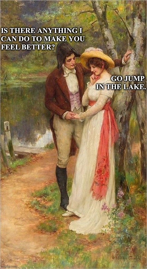 Art meme | IS THERE ANYTHING I 
CAN DO TO MAKE YOU
FEEL BETTER? GO JUMP 
IN THE LAKE. | image tagged in relationships | made w/ Imgflip meme maker