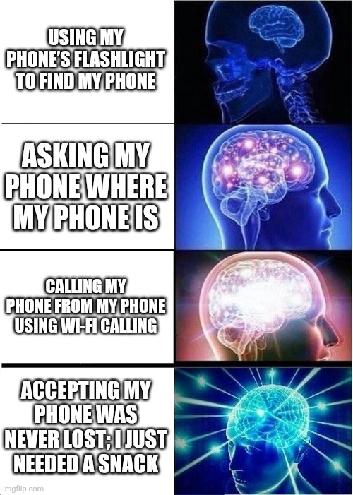 Idk | USING MY PHONE’S FLASHLIGHT TO FIND MY PHONE; ASKING MY PHONE WHERE MY PHONE IS; CALLING MY PHONE FROM MY PHONE USING WI‑FI CALLING; ACCEPTING MY PHONE WAS NEVER LOST; I JUST NEEDED A SNACK | image tagged in memes,expanding brain | made w/ Imgflip meme maker