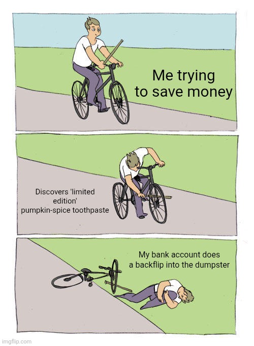 Lol | Me trying to save money; Discovers 'limited edition' pumpkin-spice toothpaste; My bank account does a backflip into the dumpster | image tagged in memes,bike fall | made w/ Imgflip meme maker