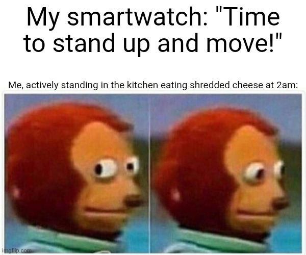 Lol | My smartwatch: "Time to stand up and move!"; Me, actively standing in the kitchen eating shredded cheese at 2am: | image tagged in memes,monkey puppet | made w/ Imgflip meme maker