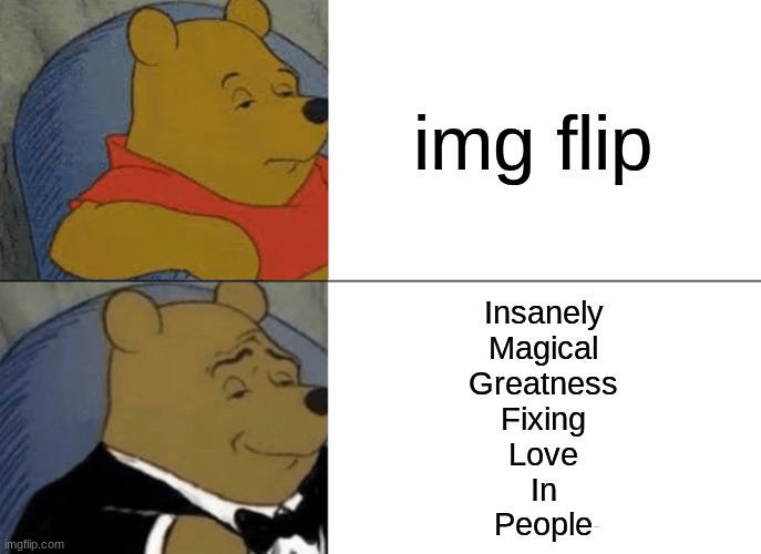IMG FLIP | img flip; Insanely
Magical
Greatness
Fixing
Love
In
People | image tagged in memes,tuxedo winnie the pooh | made w/ Imgflip meme maker