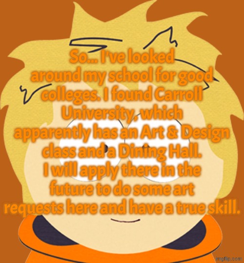 Unhooded Kenny McCormick | So... I've looked around my school for good colleges. I found Carroll University, which apparently has an Art & Design class and a Dining Hall. I will apply there in the future to do some art requests here and have a true skill. | image tagged in unhooded kenny mccormick | made w/ Imgflip meme maker