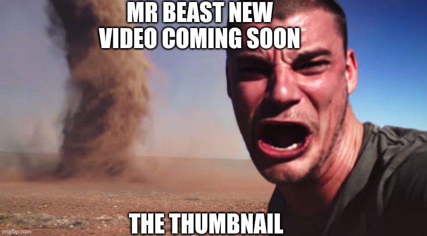 Here it comes | MR BEAST NEW VIDEO COMING SOON; THE THUMBNAIL | image tagged in here it comes | made w/ Imgflip meme maker