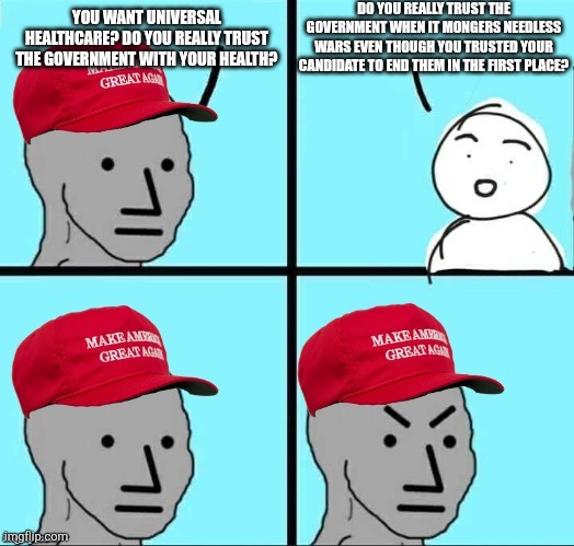 MAGA has contradictory logic when it comes to trusting the government and not | DO YOU REALLY TRUST THE GOVERNMENT WHEN IT MONGERS NEEDLESS WARS EVEN THOUGH YOU TRUSTED YOUR CANDIDATE TO END THEM IN THE FIRST PLACE? YOU WANT UNIVERSAL HEALTHCARE? DO YOU REALLY TRUST THE GOVERNMENT WITH YOUR HEALTH? | image tagged in maga npc an an0nym0us template,conservative hypocrisy,conservative logic,war | made w/ Imgflip meme maker