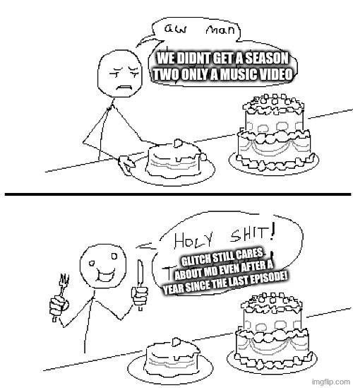 i see so many people complaining | WE DIDNT GET A SEASON TWO ONLY A MUSIC VIDEO; GLITCH STILL CARES ABOUT MD EVEN AFTER A YEAR SINCE THE LAST EPISODE! | image tagged in holy shit two cakes xl | made w/ Imgflip meme maker