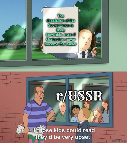 2nd dimension doofenshmirtz redemption is higher than the chance of capitalism being abolished entirely | The dissolution of the Soviet Union is likely inevitable, even if Gorbachev never became the leader; r/USSR | image tagged in if those kids could read they'd be very upset,reddit,ussr,anti soviet,communism,communists | made w/ Imgflip meme maker
