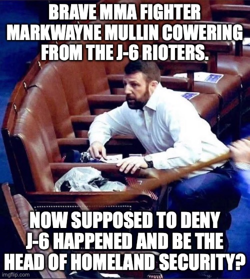 Markwayne Mullin is the new Kristi Noem | BRAVE MMA FIGHTER MARKWAYNE MULLIN COWERING FROM THE J-6 RIOTERS. NOW SUPPOSED TO DENY J-6 HAPPENED AND BE THE HEAD OF HOMELAND SECURITY? | image tagged in markwayne mullin cowering from j6 insurrectionists,kristi noem,donald trump,maga | made w/ Imgflip meme maker
