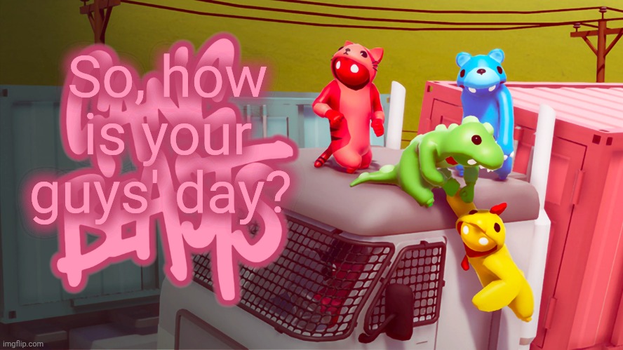Gang Beasts | So, how is your guys' day? | image tagged in gang beasts | made w/ Imgflip meme maker
