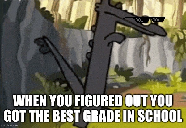 OG | WHEN YOU FIGURED OUT YOU GOT THE BEST GRADE IN SCHOOL | image tagged in memes,funny memes | made w/ Imgflip meme maker