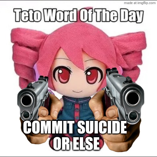 Teto Word of the Day | COMMIT SUICIDE 
OR ELSE | image tagged in teto word of the day | made w/ Imgflip meme maker