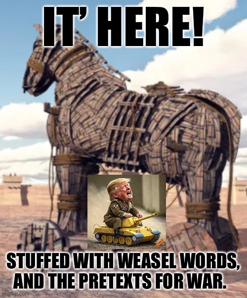 IT’ HERE! STUFFED WITH WEASEL WORDS, AND THE PRETEXTS FOR WAR. | made w/ Imgflip meme maker