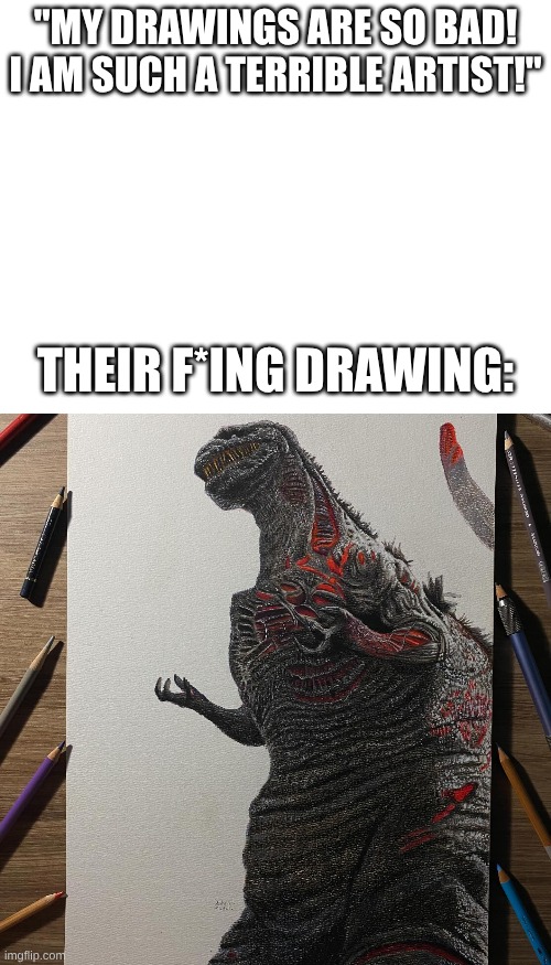 and with colored pencils, no less | "MY DRAWINGS ARE SO BAD! I AM SUCH A TERRIBLE ARTIST!"; THEIR F*ING DRAWING: | image tagged in godzilla | made w/ Imgflip meme maker