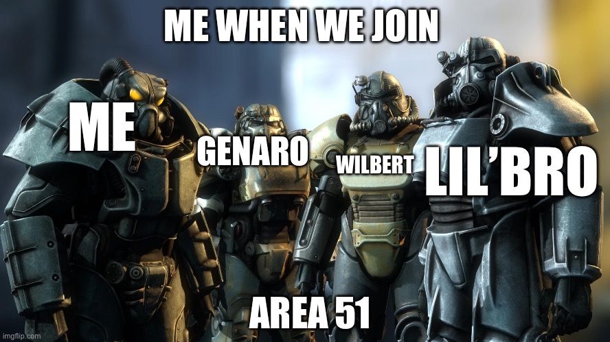 Power Armor Boys | ME WHEN WE JOIN; ME; GENARO; WILBERT; LIL’BRO; AREA 51 | image tagged in power armor boys | made w/ Imgflip meme maker