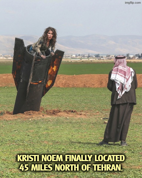 KRISTI NOEM FINALLY LOCATED
45 MILES NORTH OF TEHRAN. | image tagged in trump,kristi noem,iran,war,you're fired | made w/ Imgflip meme maker