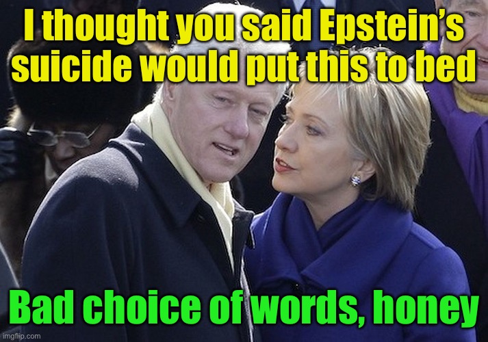 Freudian slip | I thought you said Epstein’s suicide would put this to bed; Bad choice of words, honey | image tagged in bill and hillary,jeffrey epstein,liars | made w/ Imgflip meme maker