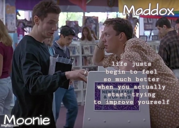more specifically when you're succeeding but yeah | life justs begin to feel so much better when you actually start trying to improve yourself | image tagged in moons n maddox - scream temp | made w/ Imgflip meme maker