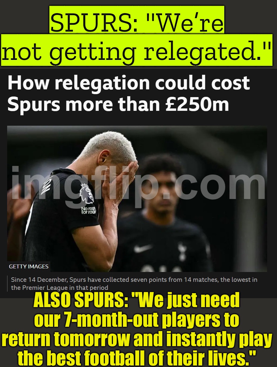 WEST HAM & WOLVES SHOWING FIGHT SPURS WAITING FOR 7-MONTH-OUT PLAYERS TO RETURN AND SAVE THEM …THEY'RE ABSOLUTELY GOING DOWN | SPURS: "We’re not getting relegated."; ALSO SPURS: "We just need our 7-month-out players to return tomorrow and instantly play the best football of their lives." | image tagged in english football,analysis,united kingdom,england,soccer,football | made w/ Imgflip meme maker
