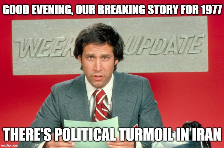 Chevy Chase snl weekend update | GOOD EVENING, OUR BREAKING STORY FOR 1977; THERE'S POLITICAL TURMOIL IN IRAN | image tagged in chevy chase snl weekend update | made w/ Imgflip meme maker