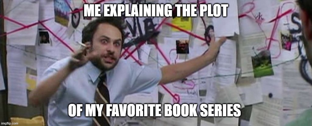 crazy conspiracy theory map guy | ME EXPLAINING THE PLOT; OF MY FAVORITE BOOK SERIES | image tagged in crazy conspiracy theory map guy | made w/ Imgflip meme maker