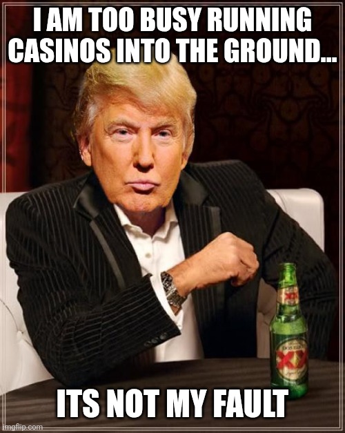 Trump Most Interesting Man In The World | I AM TOO BUSY RUNNING CASINOS INTO THE GROUND... ITS NOT MY FAULT | image tagged in trump most interesting man in the world | made w/ Imgflip meme maker