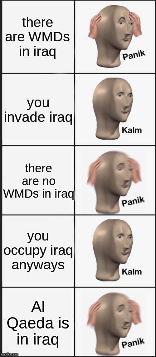 iraq war be like: | there are WMDs in iraq; you invade iraq; there are no WMDs in iraq; you occupy iraq anyways; Al Qaeda is in iraq | image tagged in panik calm panik 5 slot | made w/ Imgflip meme maker