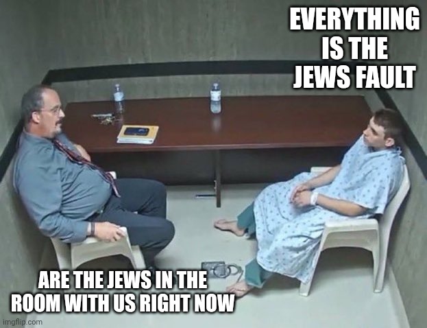 Are they in the room with us right now? | EVERYTHING IS THE JEWS FAULT; ARE THE JEWS IN THE ROOM WITH US RIGHT NOW | image tagged in are they in the room with us right now | made w/ Imgflip meme maker