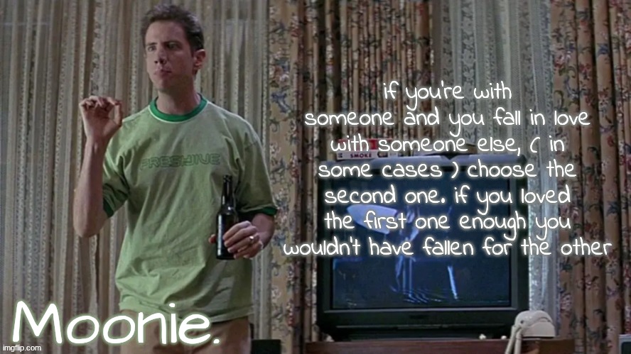 moons randy temp | if you're with someone and you fall in love with someone else, ( in some cases ) choose the second one. if you loved the first one enough you wouldn't have fallen for the other | image tagged in moons randy temp | made w/ Imgflip meme maker