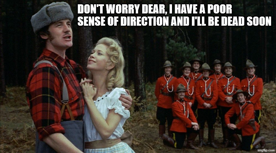 DON'T WORRY DEAR, I HAVE A POOR SENSE OF DIRECTION AND I'LL BE DEAD SOON | image tagged in monty python lumberjack | made w/ Imgflip meme maker