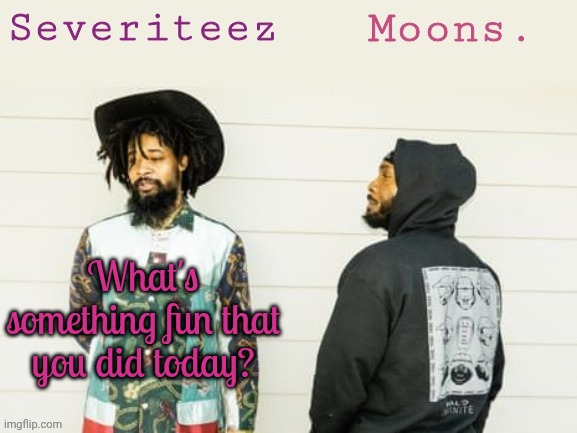 Severiteez & moons danny + peggy shared template | What's something fun that you did today? | image tagged in severiteez moons danny peggy shared template | made w/ Imgflip meme maker