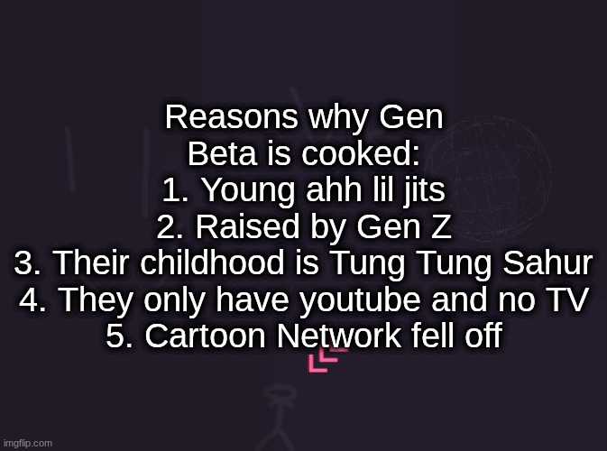vik's image | Reasons why Gen Beta is cooked:
1. Young ahh lil jits
2. Raised by Gen Z
3. Their childhood is Tung Tung Sahur
4. They only have youtube and no TV
5. Cartoon Network fell off | image tagged in vik's image | made w/ Imgflip meme maker