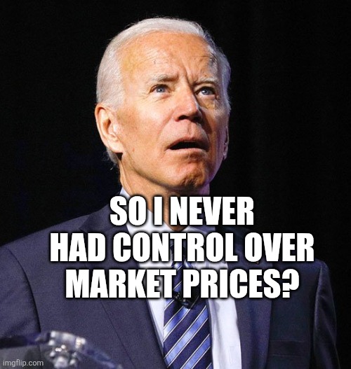 Joe Biden | SO I NEVER HAD CONTROL OVER MARKET PRICES? | image tagged in joe biden | made w/ Imgflip meme maker