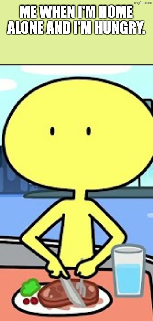 Me when I'm at the house all by myself. | ME WHEN I'M HOME ALONE AND I'M HUNGRY. | image tagged in hungry,home | made w/ Imgflip meme maker