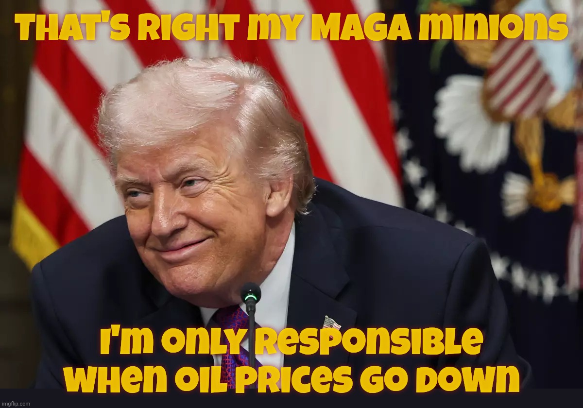 Good news is because of Trump, bad news is because of Biden | That's right my MAGA minions; I'm only responsible when oil prices go down | image tagged in trump,rising oil prices,it's biden's fault,magat kool-aid,shill baby shill,magat hypocrisy | made w/ Imgflip meme maker
