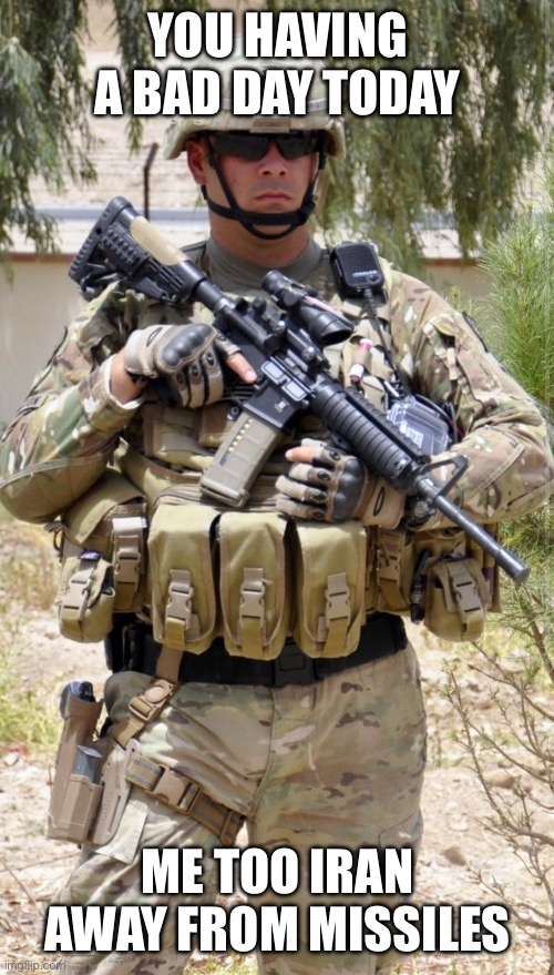 Troops are dying right now | YOU HAVING A BAD DAY TODAY; ME TOO IRAN AWAY FROM MISSILES | image tagged in military | made w/ Imgflip meme maker