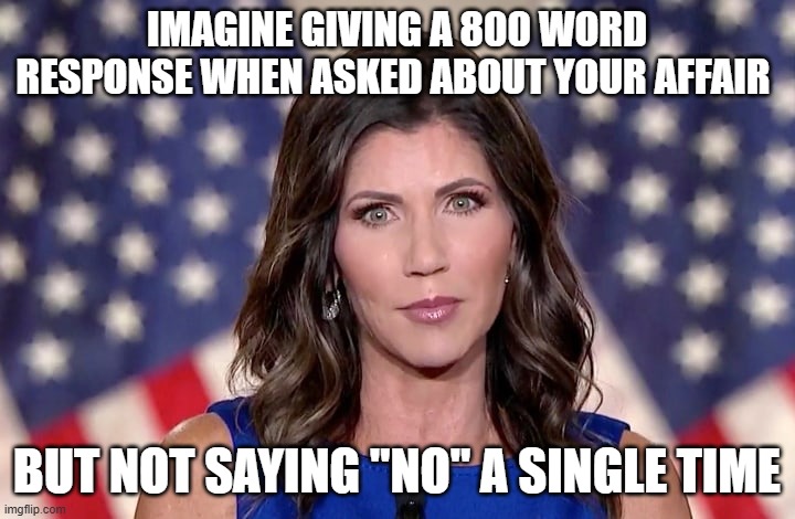 Corey LEWANDOWSKIIIII | IMAGINE GIVING A 800 WORD RESPONSE WHEN ASKED ABOUT YOUR AFFAIR; BUT NOT SAYING "NO" A SINGLE TIME | image tagged in kristi noem | made w/ Imgflip meme maker