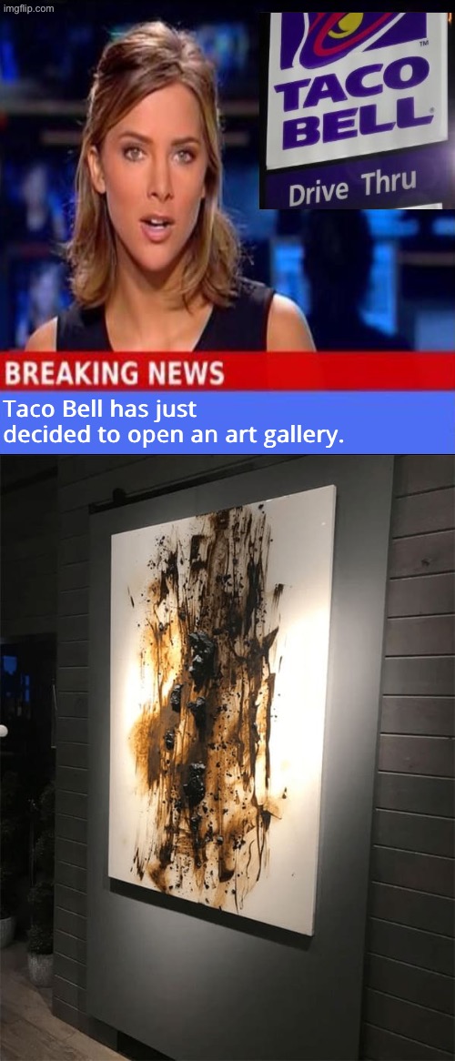 Taco Bell Art | Taco Bell has just decided to open an art gallery. | image tagged in breaking news,taco bell,art,diarrhea,what a terrible day to have eyes,bathroom humor | made w/ Imgflip meme maker