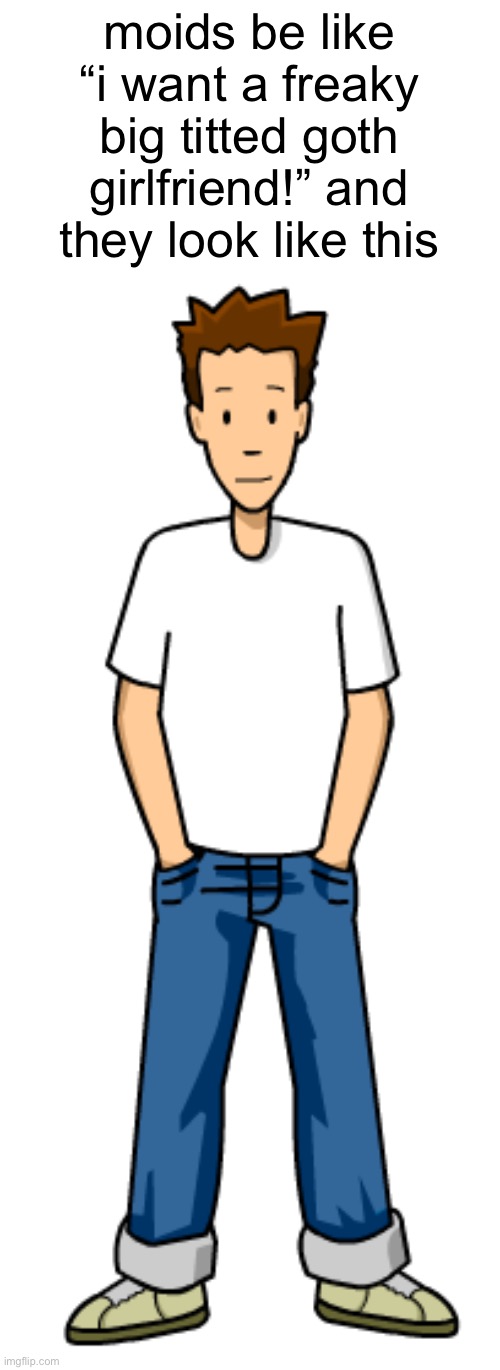 moids be like “i want a freaky big titted goth girlfriend!” and they look like this | made w/ Imgflip meme maker