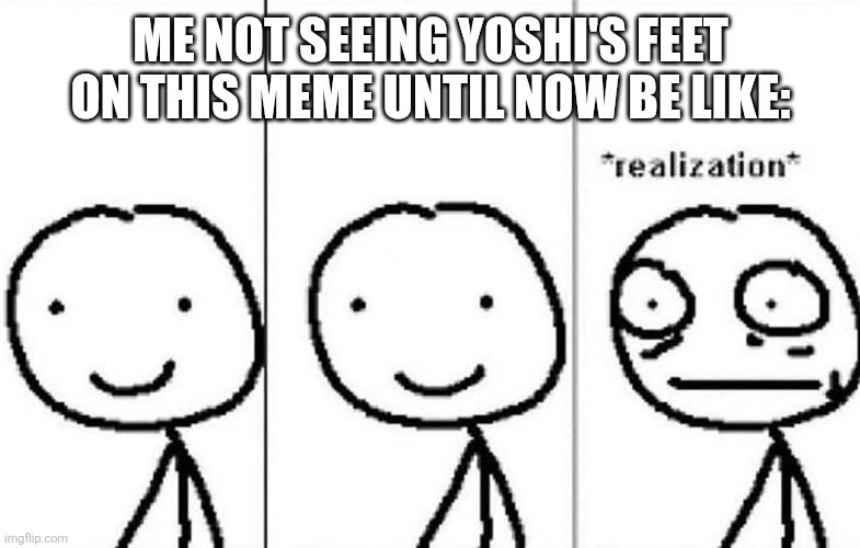 Realization | ME NOT SEEING YOSHI'S FEET ON THIS MEME UNTIL NOW BE LIKE: | image tagged in realization | made w/ Imgflip meme maker